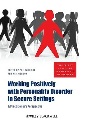 Working Positively with Personality Disorder in Secure Settings: A Practitioner's Perspective by Neil Gordon, Phil Willmot