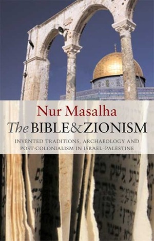 The Bible and Zionism: Invented Traditions, Archaeology and Post-Colonialism in Palestine-Israel by Nur Masalha