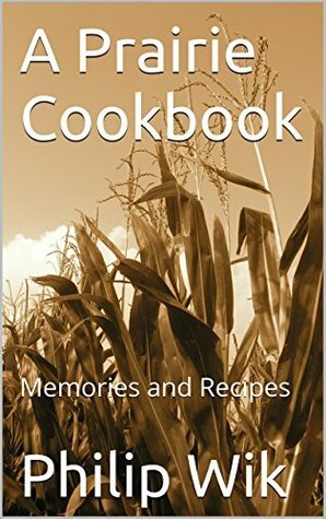 PRAIRIE COOKBOOK: Recipes of Homesteaders of the Midwest by Philip Wik