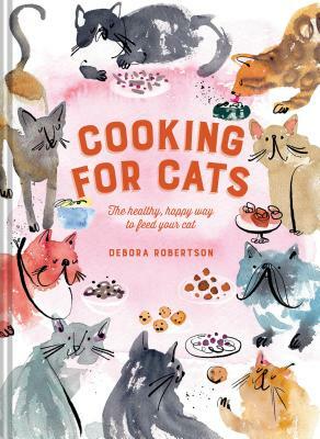 Cooking for Cats: The Healthy, Happy Way to Feed Your Cat by Debora Robertson