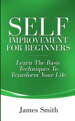 Self Improvement for Beginners: Learn the Basic Techniques to Transform Your Life by James Smith