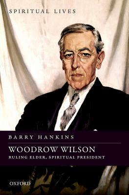 Woodrow Wilson: Ruling Elder, Spiritual President by Barry Hankins