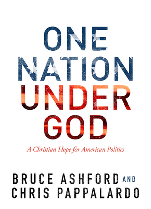 One Nation Under God: A Christian Hope for American Politics by Bruce Ashford, Chris Pappalardo