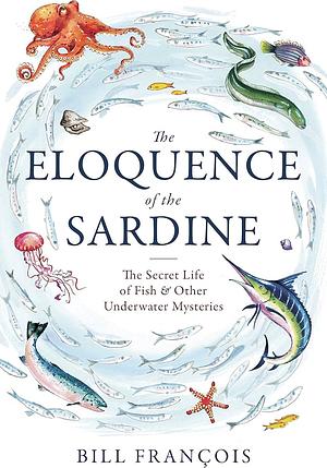 The Eloquence of the Sardine: The Secret Life of Fish and Other Underwater Mysteries by Bill François