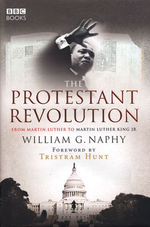 The Protestant Revolution: From Martin Luther to Martin Luther King Jr by William G. Naphy, Tristram Hunt