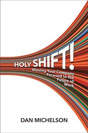 Holy Shift!: Moving Your Company Forward to the Future of Work by Dan Michelson