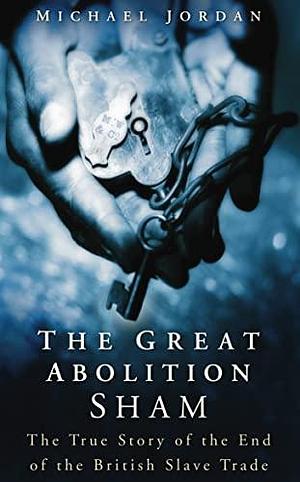 The Great Abolition Sham: The True Story of the End of the British Slave Trade by Michael Jordan