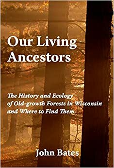 Our Living Ancestors: The History and Ecology of Old-growth Forests in Wisconsin (And Where to Find Them) by C.J. Bates, John Bates