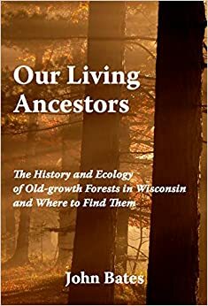 Our Living Ancestors: The History and Ecology of Old-growth Forests in Wisconsin (And Where to Find Them) by John Bates, C.J. Bates