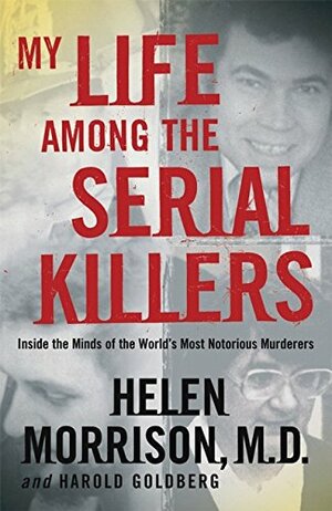 My Life Among the Serial Killers: Inside the Minds of the World's Most Notorious Murderers. Helen Morrison and Harold Goldberg by Harold Goldberg, Helen Morrison