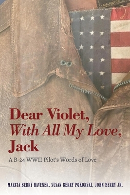 Dear Violet, with All My Love, Jack: A B-24 WWII Pilot's Words of Love by Susan Pokorski, Marcia Havener, John Berry