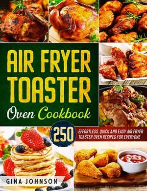 Air Fryer Toaster Oven Cookbook: 250 Effortless, Quick and Easy Air Fryer Toaster Oven Recipes for Everyone by Gina Johnson