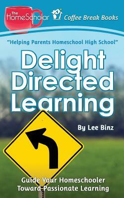Delight Directed Learning: Guide Your Homeschooler Toward Passionate Learning by Lee Binz