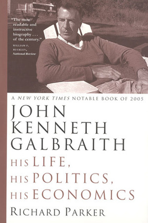 John Kenneth Galbraith: His Life, His Politics, His Economics by Richard Parker