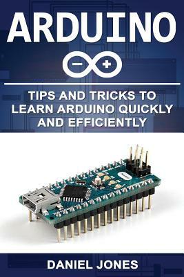 Arduino: Tips and Tricks to Learn Arduino Quickly and Efficiently by Daniel Jones