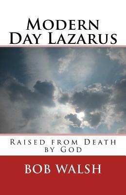 Modern Day Lazarus: Raised from Death by God by Bob Walsh