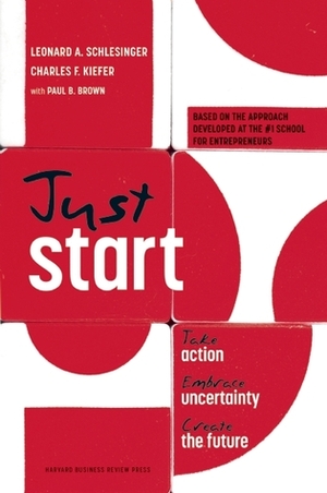 Just Start: Take Action, Embrace Uncertainty, Create the Future by Paul B. Brown, Leonard A. Schlesinger, Charles F. Kiefer