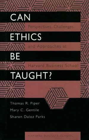 Can Ethics Be Taught?: Perspectives, Challenges, and Approaches at the Harvard Business School by Mary C. Gentile, Sharon Daloz Parks, Thomas R. Piper