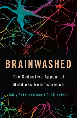Brainwashed: The Seductive Appeal of Mindless Neuroscience by Sally L. Satel, Scott O. Lilienfeld