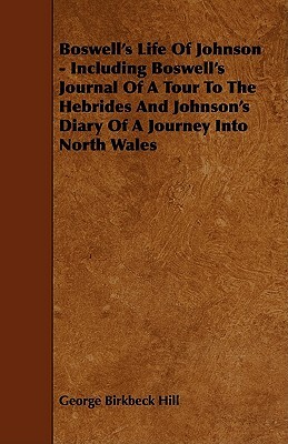 Boswell's Life of Johnson - Including Boswell's Journal of a Tour to the Hebrides and Johnson's Diary of a Journey Into North Wales by George Birkbeck Norman Hill