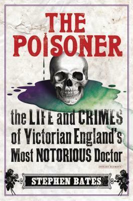 The Poisoner: The Life and Crimes of Victorian England's Most Notorious Doctor by Stephen Bates