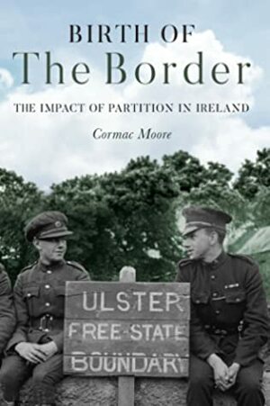 Birth of the Border: The Impact of Partition in Ireland by Cormac Moore