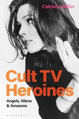 Cult TV Heroines: Angels, Aliens and Amazons by Catriona Miller