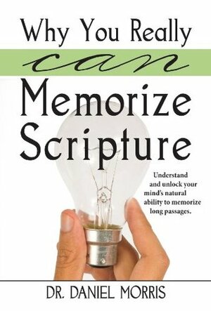 Why You Really Can Memorize Scripture: Understand and unlock your mind's natural ability to memorize long passages by Daniel Morris