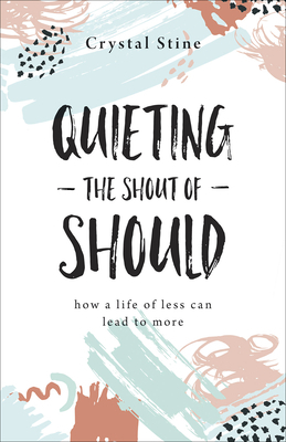 Quieting the Shout of Should: How a Life of Less Can Lead to More by Crystal Stine