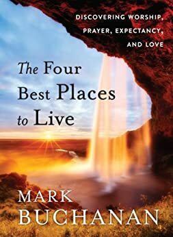 The Four Best Places to Live: Discovering Worship, Prayer, Expectancy and Love by Mark Buchanan