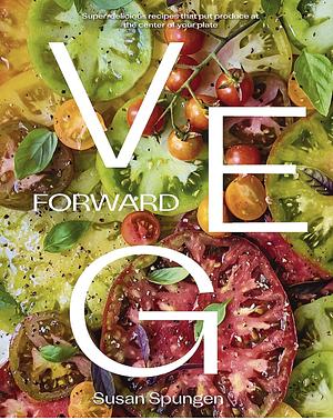 Veg Forward: Super Delicious Recipes That Put Veggies at the Center of the Plate by Susan Spungen