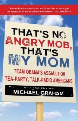 That's No Angry Mob, That's My Mom: Team Obama's Assault on Tea-Party, Talk-Radio Americans by Michael Graham