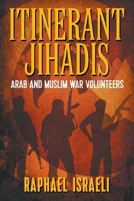 Itinerant Jihadis: Arab and Muslim War Volunteers by Raphael Israeli