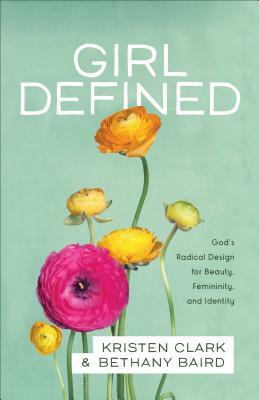 Girl Defined: God's Radical Design for Beauty, Femininity, and Identity by Bethany Baird, Kristen Clark