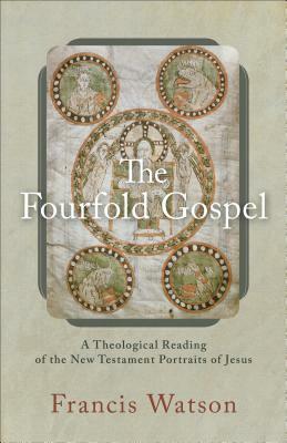 The Fourfold Gospel: A Theological Reading of the New Testament Portraits of Jesus by Francis Watson