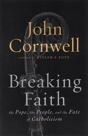 Breaking Faith: The Pope, the People and the Fate of Catholicism by John Cornwell