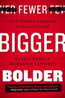 Fewer, Bigger, Bolder: From Mindless Expansion to Focused Growth by Sanjay Khosla, Mohanbir Sawhney