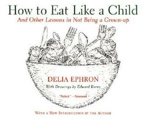 How to Eat Like a Child: And Other Lessons in Not Being a Grown-up by Delia Ephron, Edward Koren