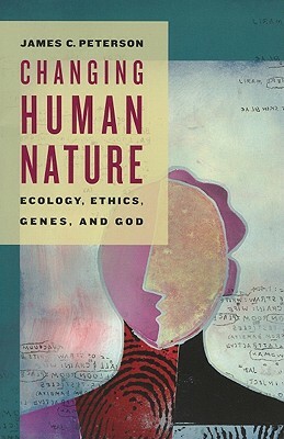 Changing Human Nature: Ecology, Ethics, Genes, and God by James Peterson
