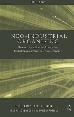 Neo-Industrial Organising: Renewal by Action and Knowledge Formation in a Project-Intensive Economy by Eskil Ekstedt, Rolf A. Lundin, Anders Soderholm