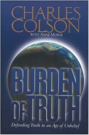Burden Of Truth: Defending Truth In An Age Of Unbelief by Charles W. Colson, Charles W. Colson, Anne Morse