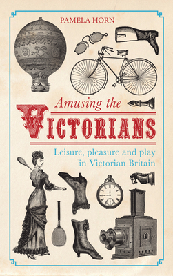 Amusing the Victorians: Leisure, Pleasure and Play in Victorian Britain by Pamela Horn