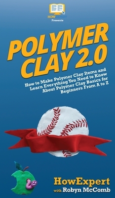 Polymer Clay 2.0: How to Make Polymer Clay Items and Learn Everything You Need to Know About Polymer Clay Basics for Beginners From A to by Robyn McComb, Howexpert