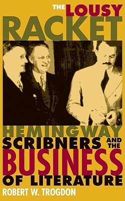 The Lousy Racket: Hemingway, Scribners, And The Business Of Literature by Robert W. Trogdon