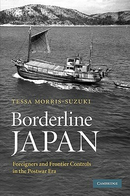 Borderline Japan: Foreigners and Frontier Controls in the Postwar Era by Tessa Morris-Suzuki