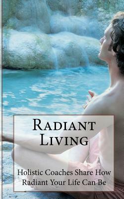 Radiant Living: Holistic Life Coaches Share How Radiant Your Life Can Be by Nichole Terry, Megan Johnson Rox, Ashiya L. Swan