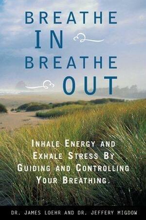 Breathe In, Breathe Out: Inhale Energy and Exhale Stress by Guiding and Controlling Your Breathing by Jeffery Migdow, Jim Loehr