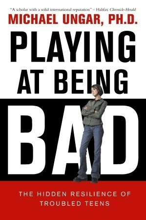 Playing at Being Bad: The Hidden Resilience of Troubled Teens by Michael Ungar