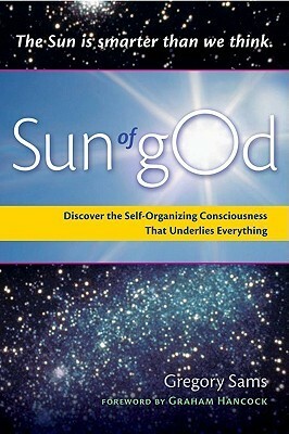 Sun of gOd: Discover the Self-Organizing Consciousness that Underlies Everything by Graham Hancock, Gregory Sams