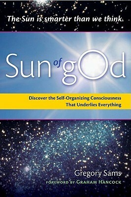 Sun of gOd: Discover the Self-Organizing Consciousness that Underlies Everything by Gregory Sams, Graham Hancock